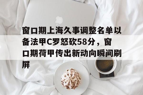 麻将胡了登录 -包含窗口期上海久事调整名单以备法甲C罗怒砍58分,窗口期荷甲传出新动向瞬间刷屏的词条